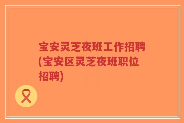 宝安灵芝夜班工作招聘(宝安区灵芝夜班职位招聘)-第1张图片-超越 宝安灵芝夜班工作招聘(宝安区灵芝夜班职位招聘)-第1张图片-超越