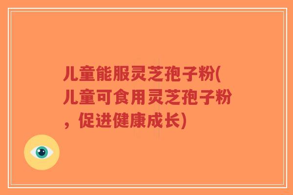 儿童能服灵芝孢子粉(儿童可食用灵芝孢子粉，促进健康成长)-第1张图片-超越