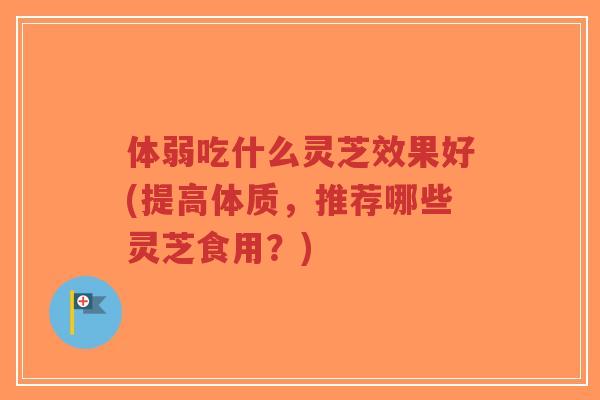体弱吃什么灵芝效果好(提高体质,推荐哪些灵芝食用?)-第1张图片-超越 体弱吃什么灵芝效果好(提高体质,推荐哪些灵芝食用?)-第1张图片-超越