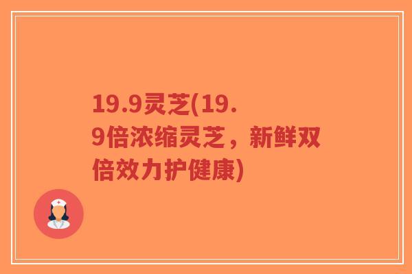19.9灵芝(19.9倍浓缩灵芝,新鲜双倍效力护健康)-第1张图片-超越 19.9灵芝(19.9倍浓缩灵芝,新鲜双倍效力护健康)-第1张图片-超越