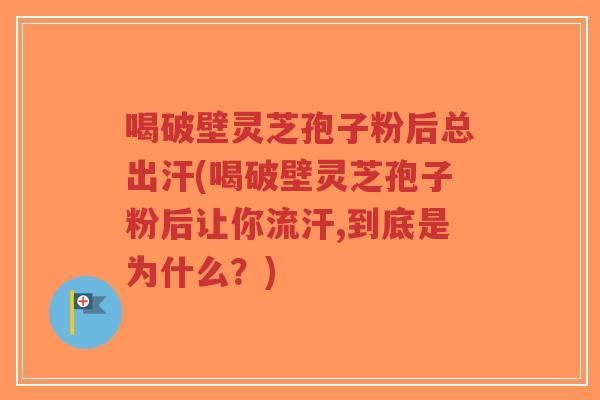 喝破壁灵芝孢子粉后总出汗(喝破壁灵芝孢子粉后让你流汗,到底是为什么？)-第1张图片-超越