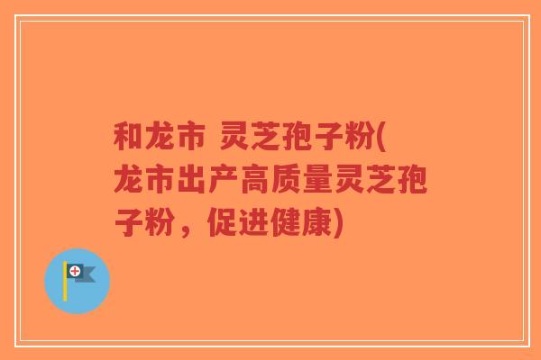 和龙市 灵芝孢子粉(龙市出产高质量灵芝孢子粉，促进健康)-第1张图片-超越