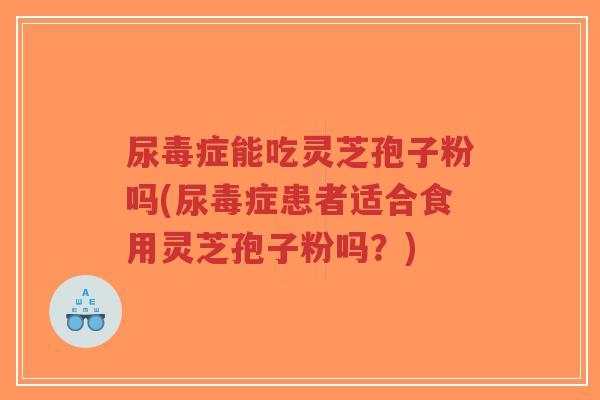 尿毒症能吃灵芝孢子粉吗(尿毒症患者适合食用灵芝孢子粉吗?)-第1张图片-超越 尿毒症能吃灵芝孢子粉吗(尿毒症患者适合食用灵芝孢子粉吗?)-第1张图片-超越