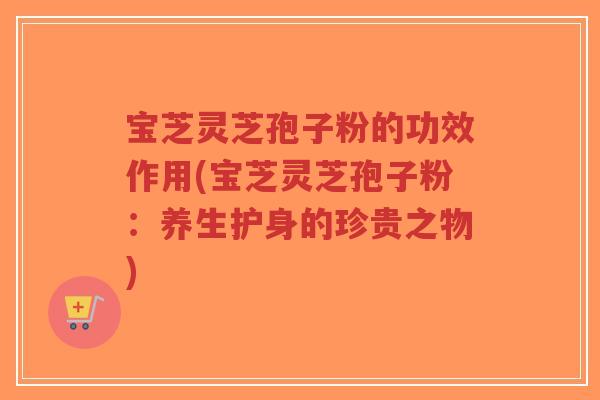 宝芝灵芝孢子粉的功效作用(宝芝灵芝孢子粉:养生护身的珍贵之物)-第1张图片-超越 宝芝灵芝孢子粉的功效作用(宝芝灵芝孢子粉:养生护身的珍贵之物)-第1张图片-超越