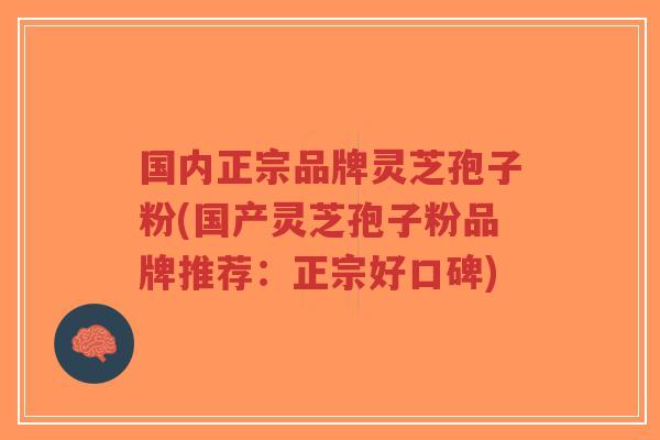 国内正宗品牌灵芝孢子粉(国产灵芝孢子粉品牌推荐:正宗好口碑)-第1张图片-超越 国内正宗品牌灵芝孢子粉(国产灵芝孢子粉品牌推荐:正宗好口碑)-第1张图片-超越