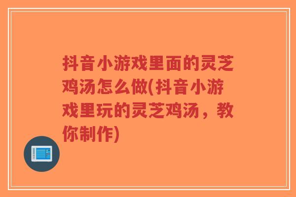 抖音小游戏里面的灵芝鸡汤怎么做(抖音小游戏里玩的灵芝鸡汤,教你制作)-第1张图片-超越 抖音小游戏里面的灵芝鸡汤怎么做(抖音小游戏里玩的灵芝鸡汤,教你制作)-第1张图片-超越
