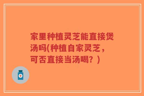 家里种植灵芝能直接煲汤吗(种植自家灵芝,可否直接当汤喝?)-第1张图片-超越 家里种植灵芝能直接煲汤吗(种植自家灵芝,可否直接当汤喝?)-第1张图片-超越