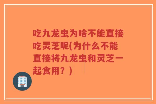 吃九龙虫为啥不能直接吃灵芝呢(为什么不能直接将九龙虫和灵芝一起食用?)-第1张图片-超越 吃九龙虫为啥不能直接吃灵芝呢(为什么不能直接将九龙虫和灵芝一起食用?)-第1张图片-超越