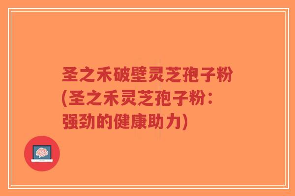 圣之禾破壁灵芝孢子粉(圣之禾灵芝孢子粉:强劲的健康助力)-第1张图片-超越 圣之禾破壁灵芝孢子粉(圣之禾灵芝孢子粉:强劲的健康助力)-第1张图片-超越
