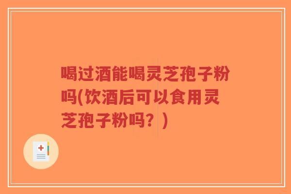 喝过酒能喝灵芝孢子粉吗(饮酒后可以食用灵芝孢子粉吗?)-第1张图片-超越 喝过酒能喝灵芝孢子粉吗(饮酒后可以食用灵芝孢子粉吗?)-第1张图片-超越