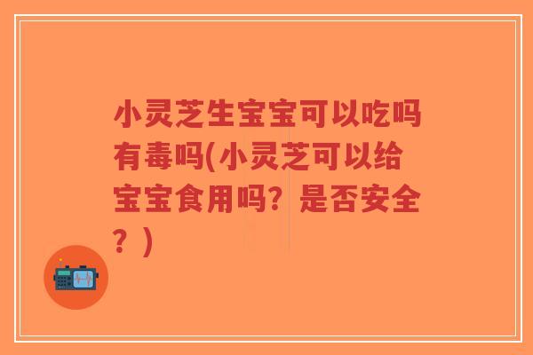 小灵芝生宝宝可以吃吗有毒吗(小灵芝可以给宝宝食用吗?是否安全?)-第1张图片-超越 小灵芝生宝宝可以吃吗有毒吗(小灵芝可以给宝宝食用吗?是否安全?)-第1张图片-超越