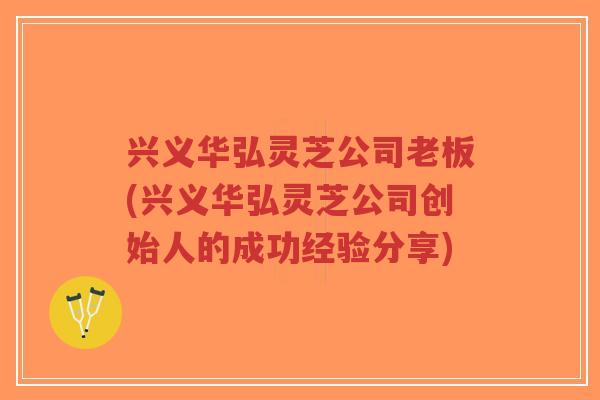 兴义华弘灵芝公司老板(兴义华弘灵芝公司创始人的成功经验分享)-第1张图片-超越 兴义华弘灵芝公司老板(兴义华弘灵芝公司创始人的成功经验分享)-第1张图片-超越