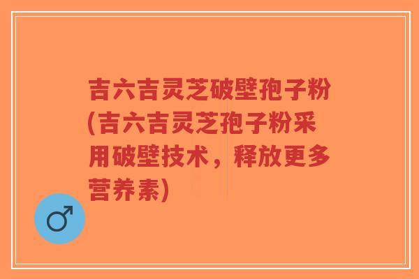 吉六吉灵芝破壁孢子粉(吉六吉灵芝孢子粉采用破壁技术,释放更多营养素)-第1张图片-超越 吉六吉灵芝破壁孢子粉(吉六吉灵芝孢子粉采用破壁技术,释放更多营养素)-第1张图片-超越