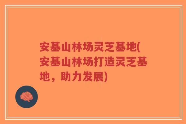 安基山林场灵芝基地(安基山林场打造灵芝基地，助力发展)-第1张图片-超越