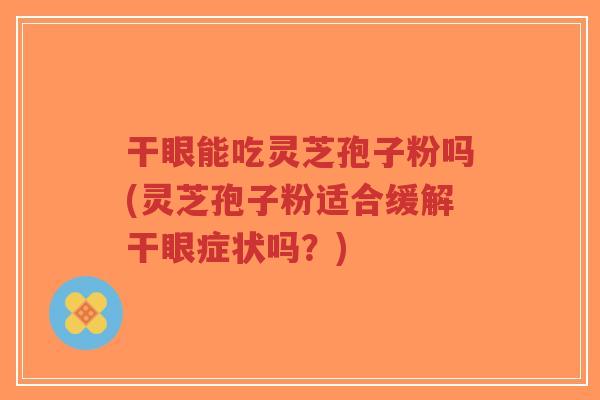 干眼能吃灵芝孢子粉吗(灵芝孢子粉适合缓解干眼症状吗?)-第1张图片-超越 干眼能吃灵芝孢子粉吗(灵芝孢子粉适合缓解干眼症状吗?)-第1张图片-超越