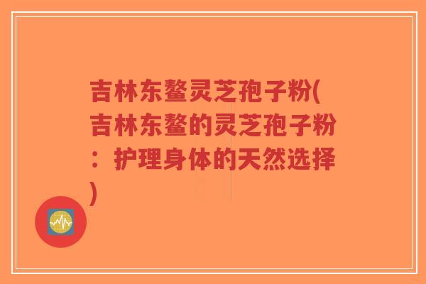 吉林东鳌灵芝孢子粉(吉林东鳌的灵芝孢子粉：护理身体的天然选择)-第1张图片-超越