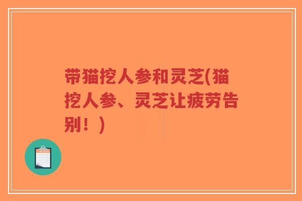 带猫挖人参和灵芝(猫挖人参、灵芝让疲劳告别!)-第1张图片-超越 带猫挖人参和灵芝(猫挖人参、灵芝让疲劳告别!)-第1张图片-超越