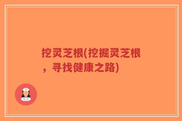 挖灵芝根(挖掘灵芝根,寻找健康之路)-第1张图片-超越 挖灵芝根(挖掘灵芝根,寻找健康之路)-第1张图片-超越