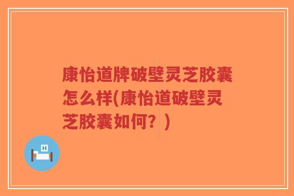 康怡道牌破壁灵芝胶囊怎么样(康怡道破壁灵芝胶囊如何?)-第1张图片-超越 康怡道牌破壁灵芝胶囊怎么样(康怡道破壁灵芝胶囊如何?)-第1张图片-超越