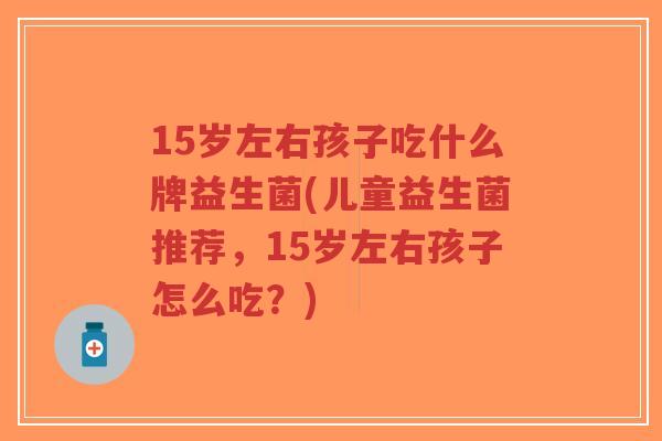 15岁左右孩子吃什么牌益生菌(儿童益生菌推荐,15岁左右孩子怎么吃?)-第1张图片-超越 15岁左右孩子吃什么牌益生菌(儿童益生菌推荐,15岁左右孩子怎么吃?)-第1张图片-超越