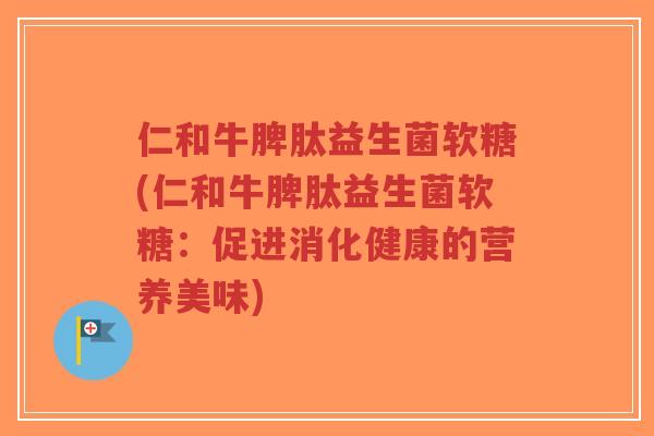 仁和牛脾肽益生菌软糖(仁和牛脾肽益生菌软糖：促进消化健康的营养美味)-第1张图片-超越