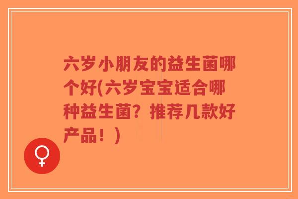 六岁小朋友的益生菌哪个好(六岁宝宝适合哪种益生菌?推荐几款好产品!)-第1张图片-超越 六岁小朋友的益生菌哪个好(六岁宝宝适合哪种益生菌?推荐几款好产品!)-第1张图片-超越