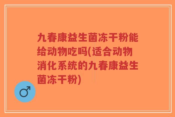 九春康益生菌冻干粉能给动物吃吗(适合动物消化系统的九春康益生菌冻干粉)-第1张图片-超越