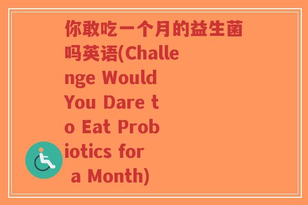你敢吃一个月的益生菌吗英语(Challenge Would You Dare to Eat Probiotics for a Month)-第1张图片-超越 你敢吃一个月的益生菌吗英语(Challenge Would You Dare to Eat Probiotics for a Month)-第1张图片-超越