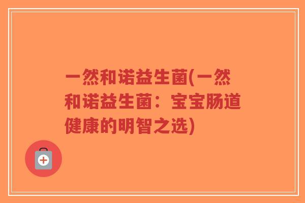 一然和诺益生菌(一然和诺益生菌:宝宝肠道健康的明智之选)-第1张图片-超越 一然和诺益生菌(一然和诺益生菌:宝宝肠道健康的明智之选)-第1张图片-超越