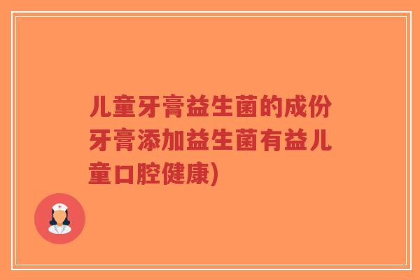 儿童牙膏益生菌的成份牙膏添加益生菌有益儿童口腔健康)-第1张图片-超越 儿童牙膏益生菌的成份牙膏添加益生菌有益儿童口腔健康)-第1张图片-超越
