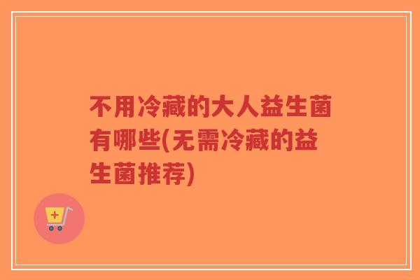 不用冷藏的大人益生菌有哪些(无需冷藏的益生菌推荐)-第1张图片-超越 不用冷藏的大人益生菌有哪些(无需冷藏的益生菌推荐)-第1张图片-超越