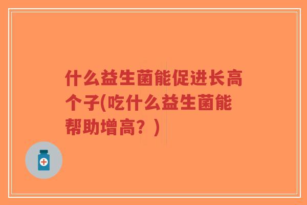 什么益生菌能促进长高个子(吃什么益生菌能帮助增高?)-第1张图片-超越 什么益生菌能促进长高个子(吃什么益生菌能帮助增高?)-第1张图片-超越