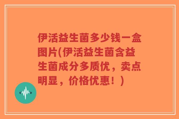 伊活益生菌多少钱一盒图片(伊活益生菌含益生菌成分多质优,卖点明显,价格优惠!)-第1张图片-超越 伊活益生菌多少钱一盒图片(伊活益生菌含益生菌成分多质优,卖点明显,价格优惠!)-第1张图片-超越