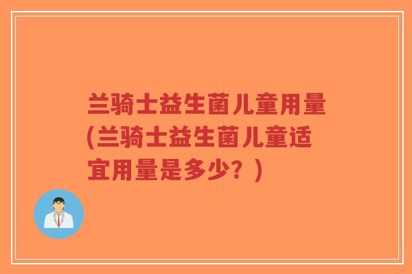 兰骑士益生菌儿童用量(兰骑士益生菌儿童适宜用量是多少？)-第1张图片-超越