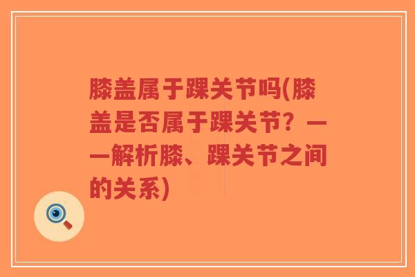 膝盖属于踝关节吗(膝盖是否属于踝关节?——解析膝、踝关节之间的关系)-第1张图片-超越 膝盖属于踝关节吗(膝盖是否属于踝关节?——解析膝、踝关节之间的关系)-第1张图片-超越