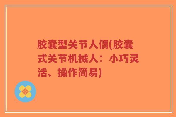 胶囊型关节人偶(胶囊式关节机械人：小巧灵活、操作简易)-第1张图片-超越