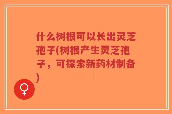 什么树根可以长出灵芝孢子(树根产生灵芝孢子,可探索新药材制备)-第1张图片-超越 什么树根可以长出灵芝孢子(树根产生灵芝孢子,可探索新药材制备)-第1张图片-超越