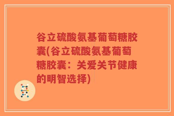 谷立硫酸氨基葡萄糖胶囊(谷立硫酸氨基葡萄糖胶囊：关爱关节健康的明智选择)-第1张图片-超越