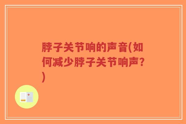 脖子关节响的声音(如何减少脖子关节响声？)-第1张图片-超越