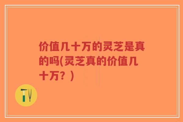 价值几十万的灵芝是真的吗(灵芝真的价值几十万?)-第1张图片-超越 价值几十万的灵芝是真的吗(灵芝真的价值几十万?)-第1张图片-超越