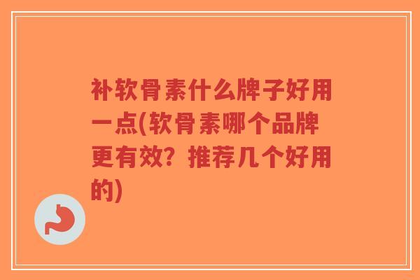 补软骨素什么牌子好用一点(软骨素哪个品牌更有效?推荐几个好用的)-第1张图片-超越 补软骨素什么牌子好用一点(软骨素哪个品牌更有效?推荐几个好用的)-第1张图片-超越