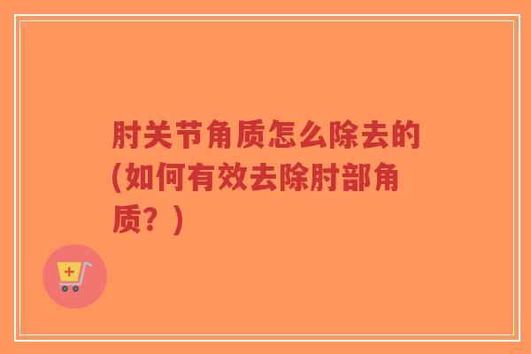 肘关节角质怎么除去的(如何有效去除肘部角质?)-第1张图片-超越 肘关节角质怎么除去的(如何有效去除肘部角质?)-第1张图片-超越