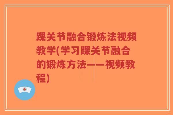踝关节融合锻炼法视频教学(学习踝关节融合的锻炼方法——视频教程)-第1张图片-超越 踝关节融合锻炼法视频教学(学习踝关节融合的锻炼方法——视频教程)-第1张图片-超越