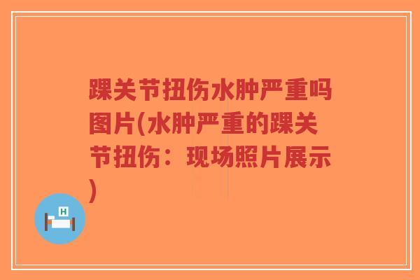 踝关节扭伤水肿严重吗图片(水肿严重的踝关节扭伤:现场照片展示)-第1张图片-超越 踝关节扭伤水肿严重吗图片(水肿严重的踝关节扭伤:现场照片展示)-第1张图片-超越