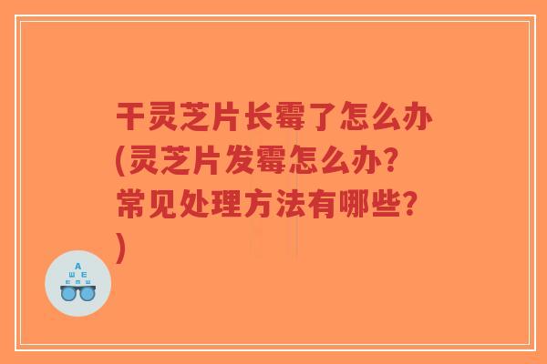 干灵芝片长霉了怎么办(灵芝片发霉怎么办?常见处理方法有哪些?)-第1张图片-超越 干灵芝片长霉了怎么办(灵芝片发霉怎么办?常见处理方法有哪些?)-第1张图片-超越