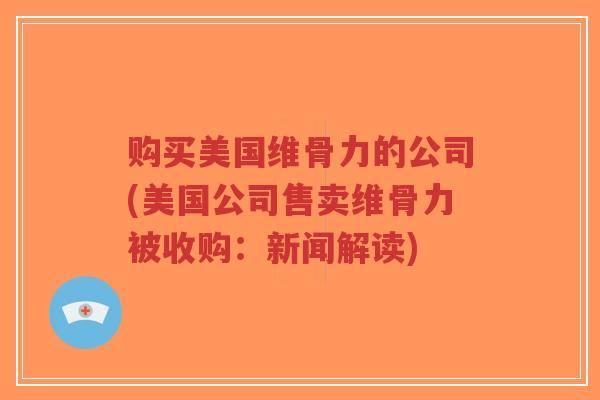 购买美国维骨力的公司(美国公司售卖维骨力被收购:新闻解读)-第1张图片-超越 购买美国维骨力的公司(美国公司售卖维骨力被收购:新闻解读)-第1张图片-超越