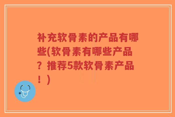 补充软骨素的产品有哪些(软骨素有哪些产品?推荐5款软骨素产品!)-第1张图片-超越 补充软骨素的产品有哪些(软骨素有哪些产品?推荐5款软骨素产品!)-第1张图片-超越