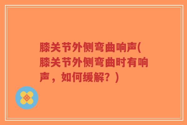 膝关节外侧弯曲响声(膝关节外侧弯曲时有响声,如何缓解?)-第1张图片-超越 膝关节外侧弯曲响声(膝关节外侧弯曲时有响声,如何缓解?)-第1张图片-超越