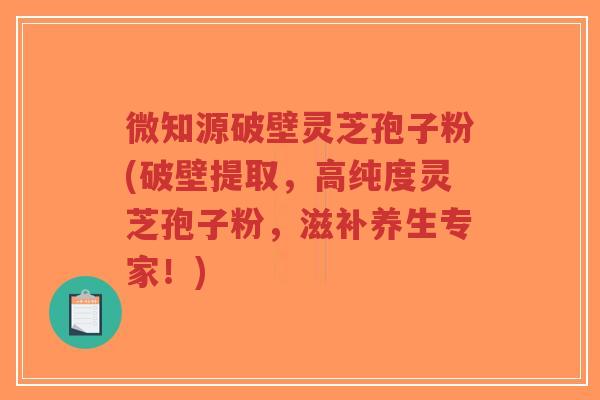 微知源破壁灵芝孢子粉(破壁提取,高纯度灵芝孢子粉,滋补养生专家!)-第1张图片-超越 微知源破壁灵芝孢子粉(破壁提取,高纯度灵芝孢子粉,滋补养生专家!)-第1张图片-超越
