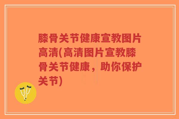 膝骨关节健康宣教图片高清(高清图片宣教膝骨关节健康,助你保护关节)-第1张图片-超越 膝骨关节健康宣教图片高清(高清图片宣教膝骨关节健康,助你保护关节)-第1张图片-超越